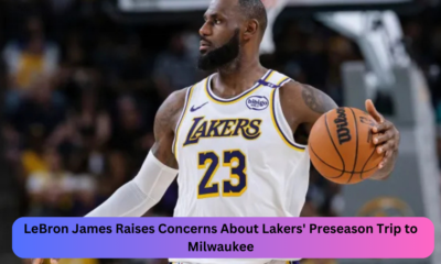 LeBron James Raises Concerns About Lakers' Preseason Trip to Milwaukee