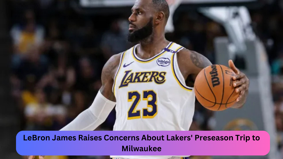 LeBron James Raises Concerns About Lakers' Preseason Trip to Milwaukee