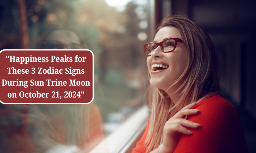 Happiness Peaks for These 3 Zodiac Signs During Sun Trine Moon on October 21, 2024