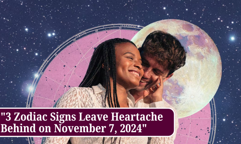 "3 Zodiac Signs Leave Heartache Behind on November 7, 2024"