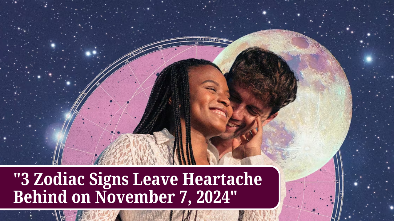 "3 Zodiac Signs Leave Heartache Behind on November 7, 2024"