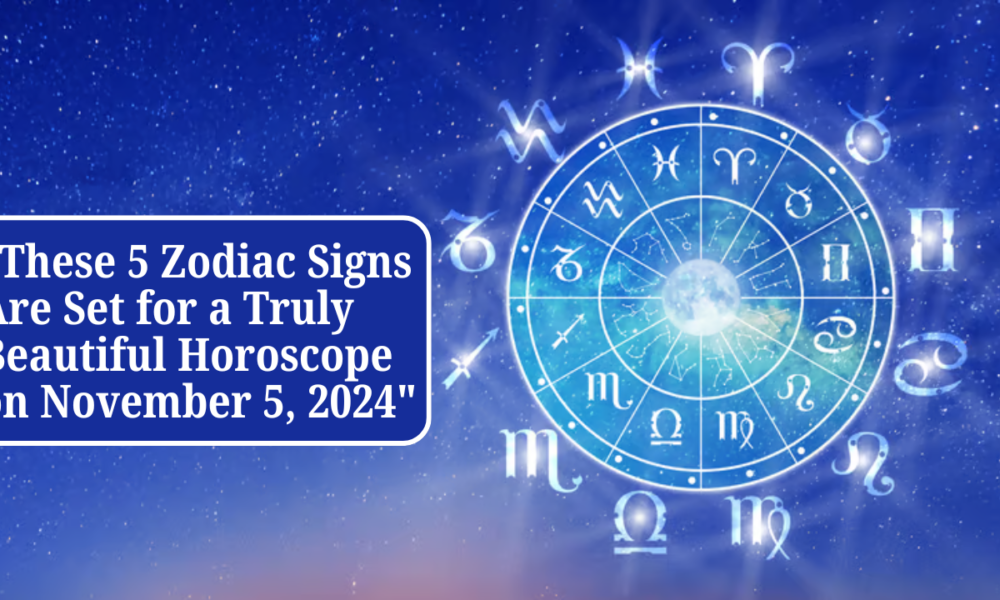 "These 5 Zodiac Signs Are Set for a Truly Beautiful Horoscope on November 5, 2024"