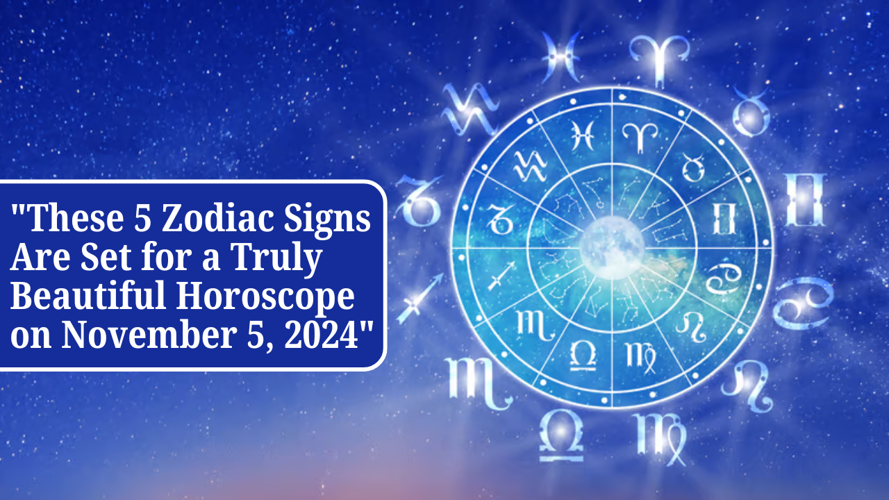 "These 5 Zodiac Signs Are Set for a Truly Beautiful Horoscope on November 5, 2024"