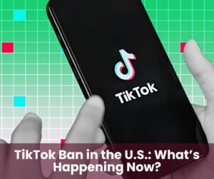 TikTok Ban in the U.S.: What’s Happening Now?